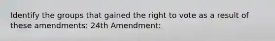 Identify the groups that gained the right to vote as a result of these amendments: 24th Amendment: