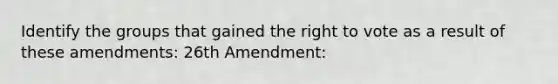 Identify the groups that gained the right to vote as a result of these amendments: 26th Amendment: