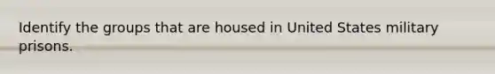 Identify the groups that are housed in United States military prisons.