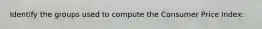 Identify the groups used to compute the Consumer Price Index: