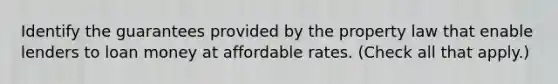 Identify the guarantees provided by the property law that enable lenders to loan money at affordable rates. (Check all that apply.)