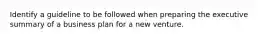 Identify a guideline to be followed when preparing the executive summary of a business plan for a new venture.