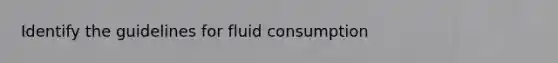 Identify the guidelines for fluid consumption