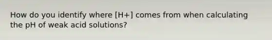 How do you identify where [H+] comes from when calculating the pH of weak acid solutions?