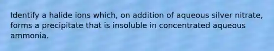 Identify a halide ions which, on addition of aqueous silver nitrate, forms a precipitate that is insoluble in concentrated aqueous ammonia.