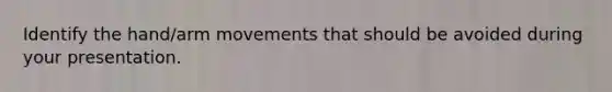 Identify the hand/arm movements that should be avoided during your presentation.