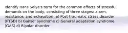 Identify Hans Selye's term for the common effects of stressful demands on the body, consisting of three stages: alarm, resistance, and exhaustion. a) Post-traumatic stress disorder (PTSD) b) Ganser syndrome c) General adaptation syndrome (GAS) d) Bipolar disorder