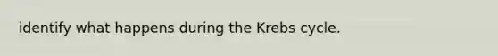 identify what happens during the <a href='https://www.questionai.com/knowledge/kqfW58SNl2-krebs-cycle' class='anchor-knowledge'>krebs cycle</a>.