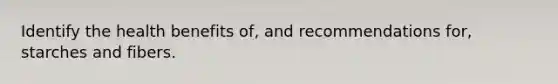 Identify the health benefits of, and recommendations for, starches and fibers.