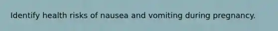 Identify health risks of nausea and vomiting during pregnancy.