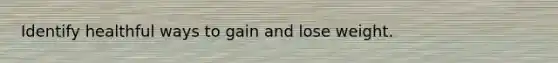 Identify healthful ways to gain and lose weight.