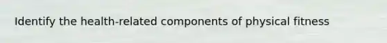 Identify the health-related components of physical fitness