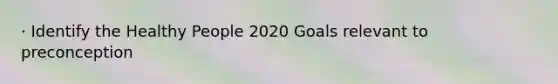 · Identify the Healthy People 2020 Goals relevant to preconception