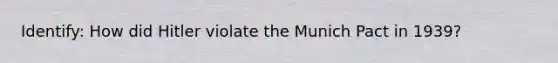 Identify: How did Hitler violate the Munich Pact in 1939?