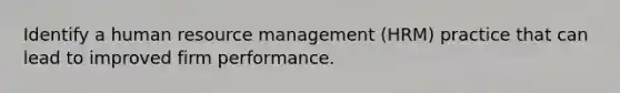 Identify a human resource management (HRM) practice that can lead to improved firm performance.