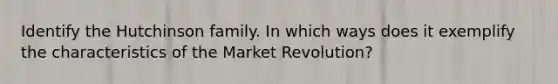 Identify the Hutchinson family. In which ways does it exemplify the characteristics of the Market Revolution?