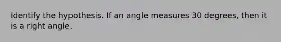 Identify the hypothesis. If an angle measures 30 degrees, then it is a right angle.