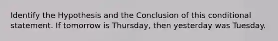 Identify the Hypothesis and the Conclusion of this conditional statement. If tomorrow is Thursday, then yesterday was Tuesday.