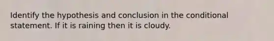 Identify the hypothesis and conclusion in the conditional statement. If it is raining then it is cloudy.