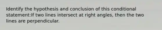 Identify the hypothesis and conclusion of this <a href='https://www.questionai.com/knowledge/k0diQEjnj2-conditional-statement' class='anchor-knowledge'>conditional statement</a>:If two lines intersect at <a href='https://www.questionai.com/knowledge/kIh722csLJ-right-angle' class='anchor-knowledge'>right angle</a>s, then the two lines are perpendicular.