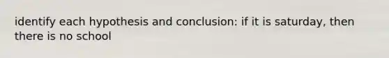 identify each hypothesis and conclusion: if it is saturday, then there is no school