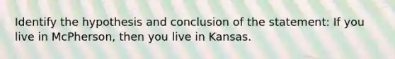 Identify the hypothesis and conclusion of the statement: If you live in McPherson, then you live in Kansas.