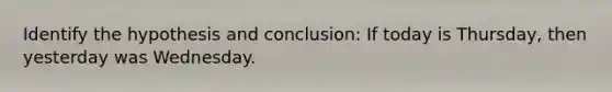 Identify the hypothesis and conclusion: If today is Thursday, then yesterday was Wednesday.