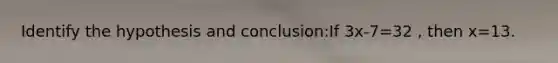 Identify the hypothesis and conclusion:If 3x-7=32 , then x=13.