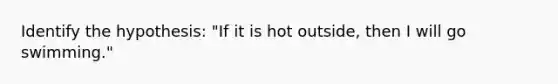 Identify the hypothesis: "If it is hot outside, then I will go swimming."