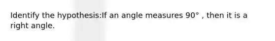 Identify the hypothesis:If an angle measures 90° , then it is a right angle.