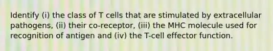 Identify (i) the class of T cells that are stimulated by extracellular pathogens, (ii) their co-receptor, (iii) the MHC molecule used for recognition of antigen and (iv) the T-cell effector function.