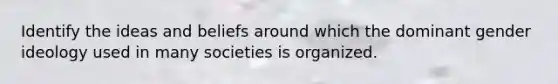 Identify the ideas and beliefs around which the dominant gender ideology used in many societies is organized.