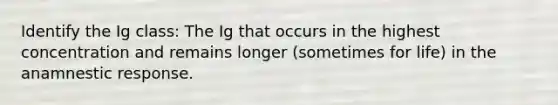 Identify the Ig class: The Ig that occurs in the highest concentration and remains longer (sometimes for life) in the anamnestic response.