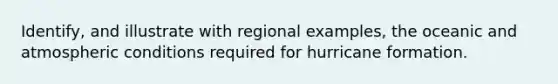 Identify, and illustrate with regional examples, the oceanic and atmospheric conditions required for hurricane formation.