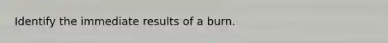 Identify the immediate results of a burn.