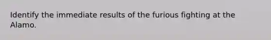 Identify the immediate results of the furious fighting at the Alamo.