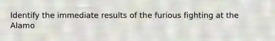 Identify the immediate results of the furious fighting at the Alamo