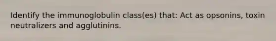 Identify the immunoglobulin class(es) that: Act as opsonins, toxin neutralizers and agglutinins.