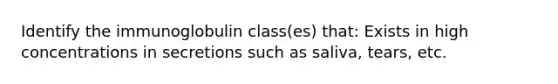 Identify the immunoglobulin class(es) that: Exists in high concentrations in secretions such as saliva, tears, etc.