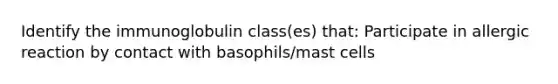 Identify the immunoglobulin class(es) that: Participate in allergic reaction by contact with basophils/mast cells