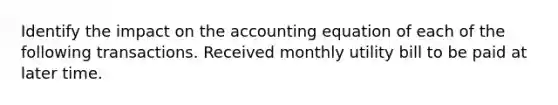 Identify the impact on the accounting equation of each of the following transactions. Received monthly utility bill to be paid at later time.