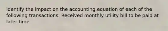 Identify the impact on the accounting equation of each of the following transactions: Received monthly utility bill to be paid at later time