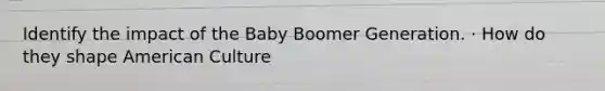 Identify the impact of the Baby Boomer Generation. · How do they shape American Culture