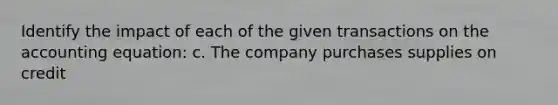 Identify the impact of each of the given transactions on the accounting equation: c. The company purchases supplies on credit