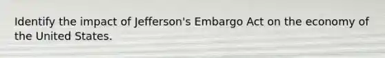 Identify the impact of Jefferson's Embargo Act on the economy of the United States.