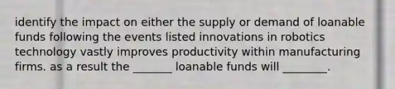 identify the impact on either the supply or demand of loanable funds following the events listed innovations in robotics technology vastly improves productivity within manufacturing firms. as a result the _______ loanable funds will ________.