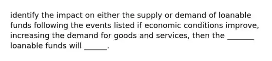 identify the impact on either the supply or demand of loanable funds following the events listed if economic conditions improve, increasing the demand for goods and services, then the _______ loanable funds will ______.