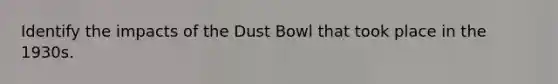 Identify the impacts of the Dust Bowl that took place in the 1930s.