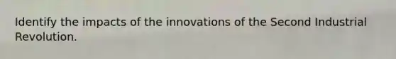 Identify the impacts of the innovations of the Second Industrial Revolution.