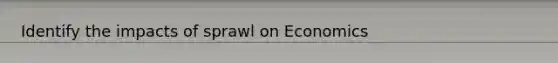 Identify the impacts of sprawl on Economics